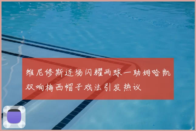维尼修斯连场闪耀两球一助姆哈凯双响梅西帽子戏法引发热议