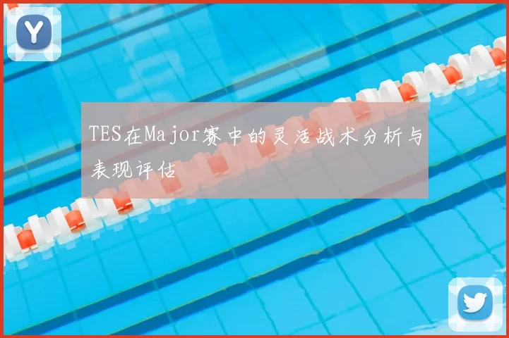 TES在Major赛中的灵活战术分析与表现评估