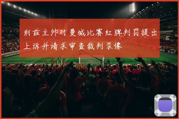利兹主帅对曼城比赛红牌判罚提出上诉并请求审查裁判录像
