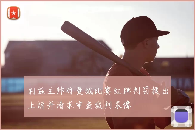 利兹主帅对曼城比赛红牌判罚提出上诉并请求审查裁判录像