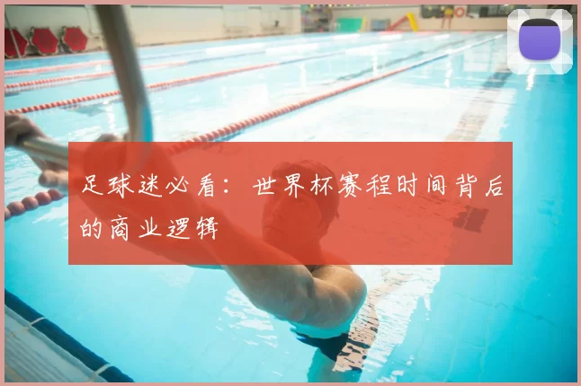 足球迷必看:世界杯赛程时间背后的商业逻辑