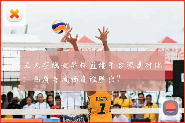 五大在线世界杯直播平台深度对比：画质与流畅度谁胜出？