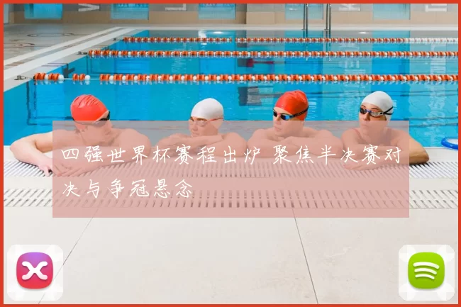四强世界杯赛程出炉 聚焦半决赛对决与争冠悬念