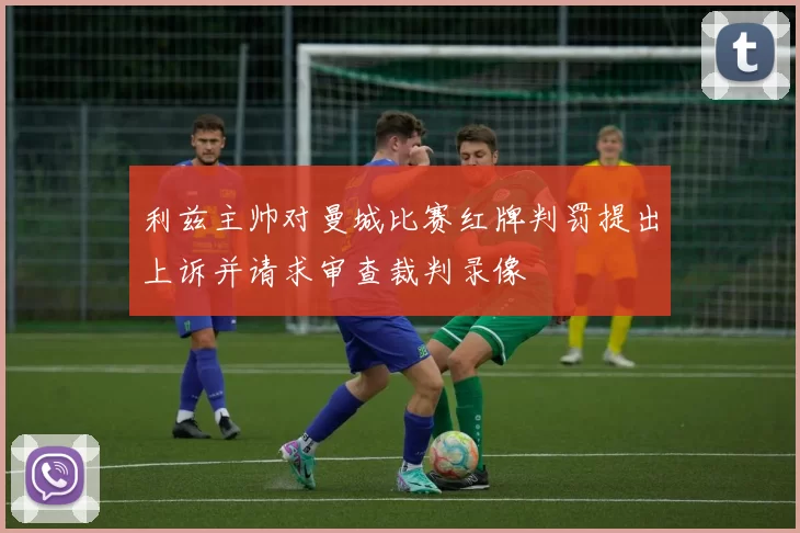 利兹主帅对曼城比赛红牌判罚提出上诉并请求审查裁判录像