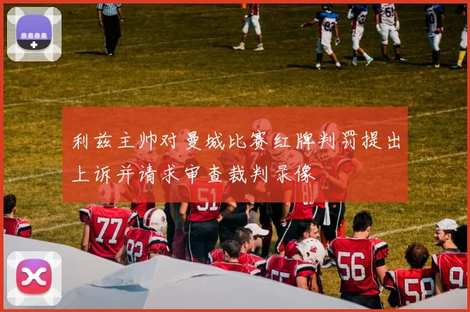 利兹主帅对曼城比赛红牌判罚提出上诉并请求审查裁判录像