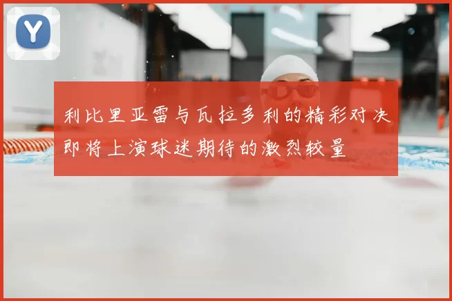 利比里亚雷与瓦拉多利的精彩对决即将上演球迷期待的激烈较量