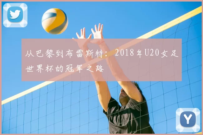 从巴黎到布雷斯特：2018年U20女足世界杯的冠军之路