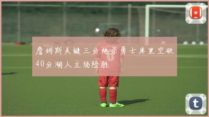 詹姆斯关键三分绝杀勇士库里空砍40分湖人主场险胜