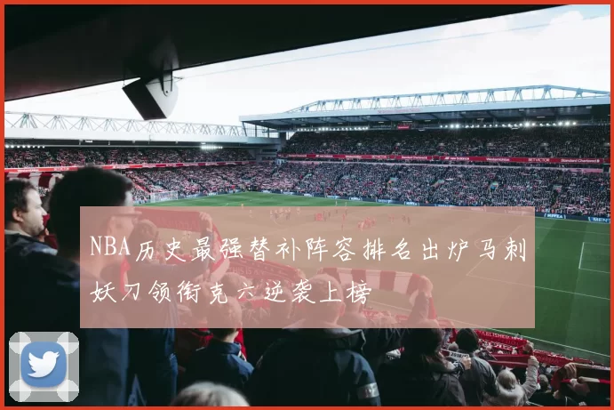 NBA历史最强替补阵容排名出炉马刺妖刀领衔克六逆袭上榜