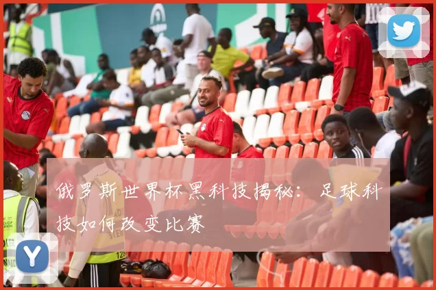 俄罗斯世界杯黑科技揭秘：足球科技如何改变比赛