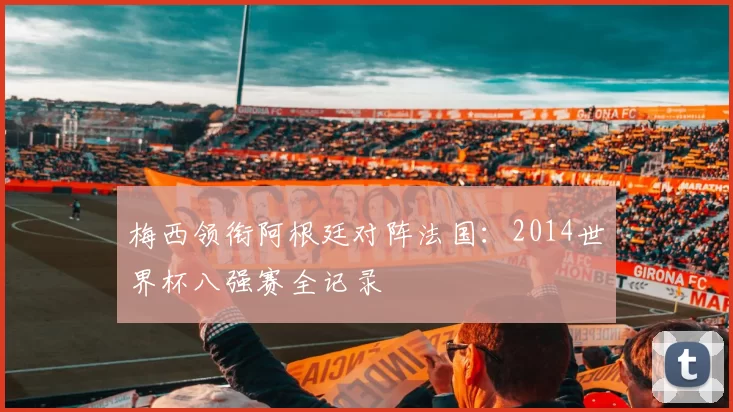 梅西领衔阿根廷对阵法国：2014世界杯八强赛全记录